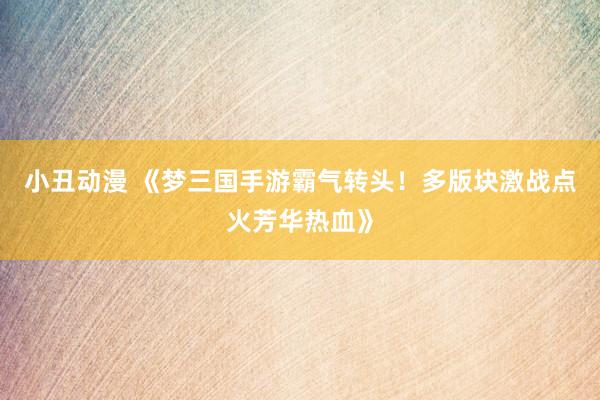 小丑动漫 《梦三国手游霸气转头！多版块激战点火芳华热血》