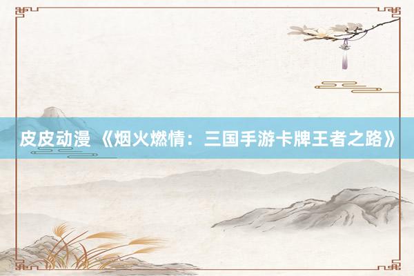 皮皮动漫 《烟火燃情：三国手游卡牌王者之路》