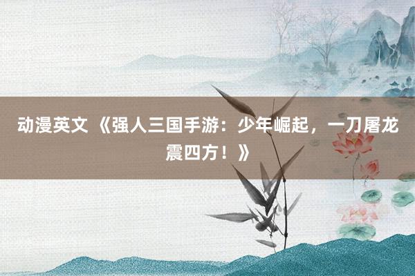 动漫英文 《强人三国手游：少年崛起，一刀屠龙震四方！》