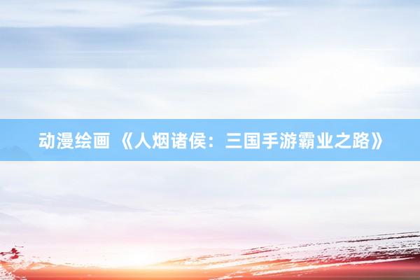 动漫绘画 《人烟诸侯：三国手游霸业之路》