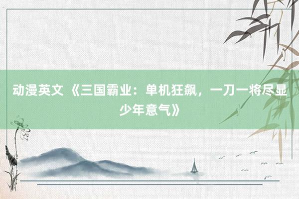 动漫英文 《三国霸业：单机狂飙，一刀一将尽显少年意气》