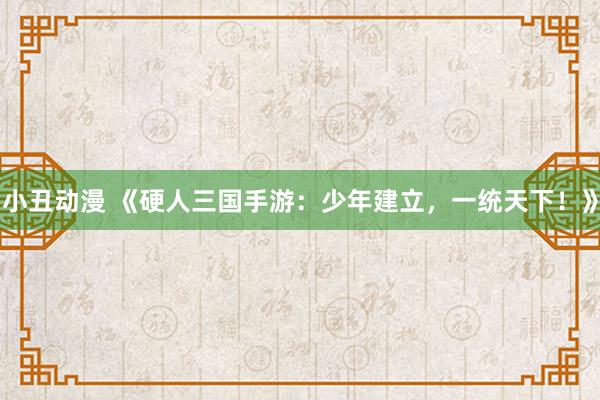小丑动漫 《硬人三国手游：少年建立，一统天下！》
