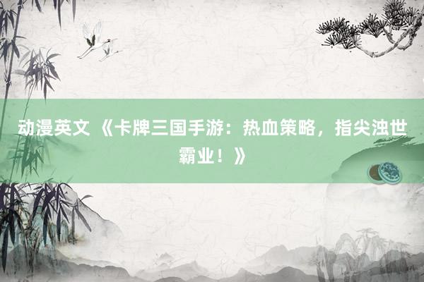 动漫英文 《卡牌三国手游：热血策略，指尖浊世霸业！》