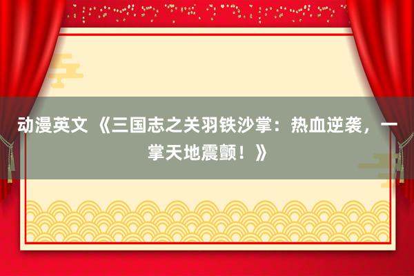 动漫英文 《三国志之关羽铁沙掌：热血逆袭，一掌天地震颤！》