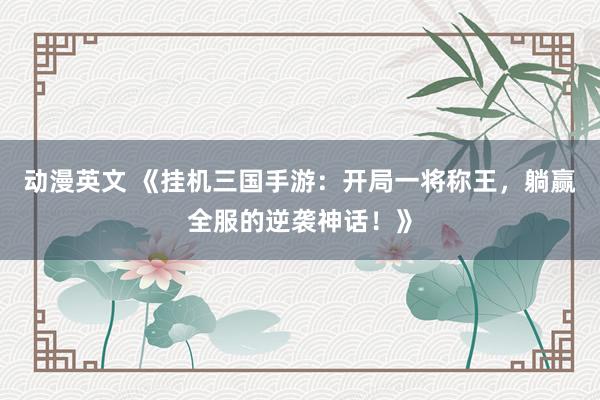 动漫英文 《挂机三国手游：开局一将称王，躺赢全服的逆袭神话！》