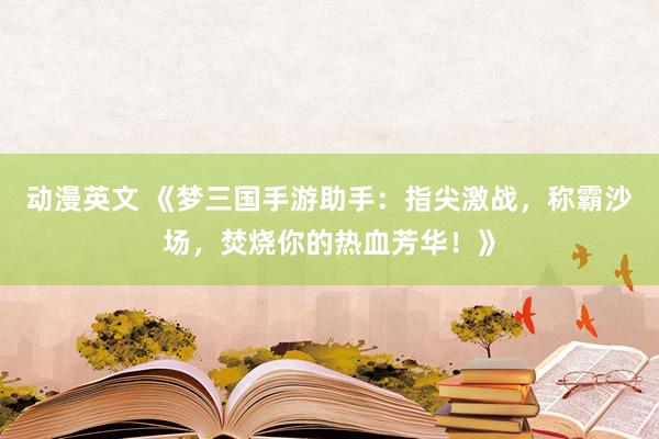 动漫英文 《梦三国手游助手：指尖激战，称霸沙场，焚烧你的热血芳华！》