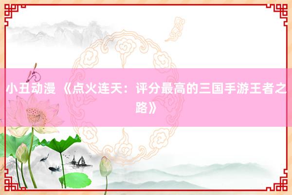 小丑动漫 《点火连天：评分最高的三国手游王者之路》