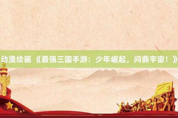 动漫绘画 《最强三国手游：少年崛起，问鼎宇宙！》