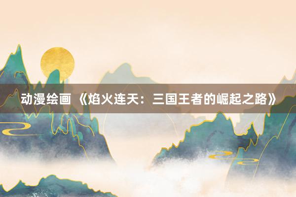 动漫绘画 《焰火连天：三国王者的崛起之路》