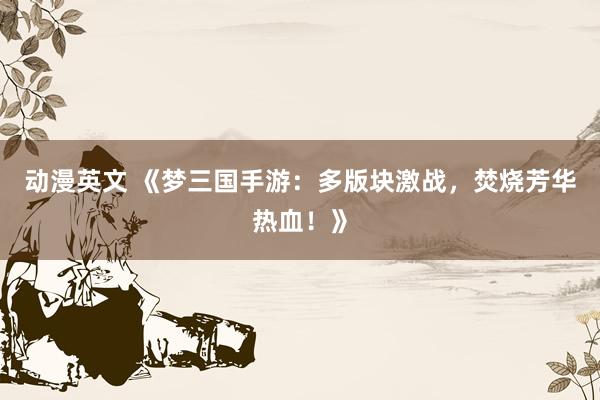 动漫英文 《梦三国手游：多版块激战，焚烧芳华热血！》