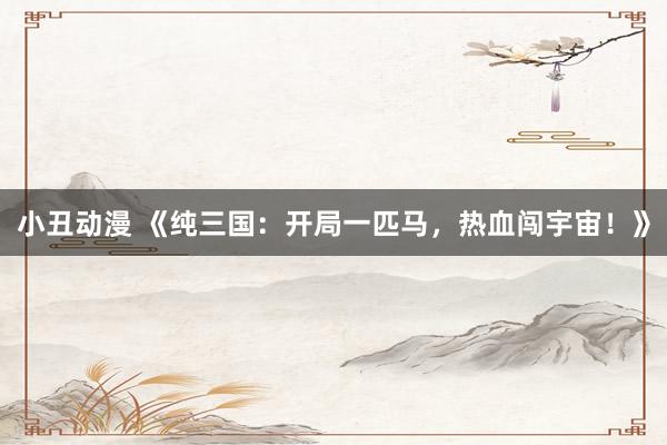 小丑动漫 《纯三国：开局一匹马，热血闯宇宙！》