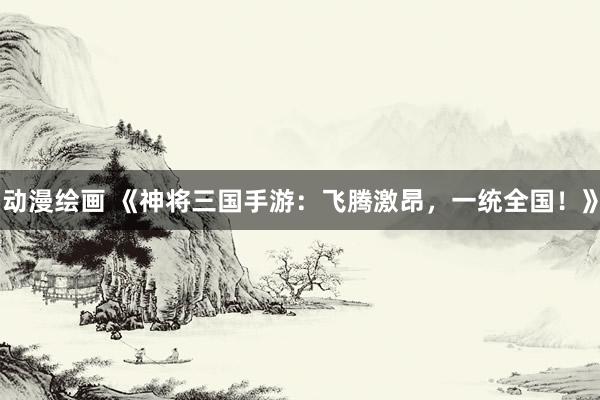 动漫绘画 《神将三国手游：飞腾激昂，一统全国！》