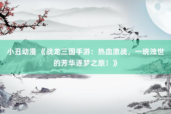 小丑动漫 《战龙三国手游：热血激战，一统浊世的芳华逐梦之旅！》