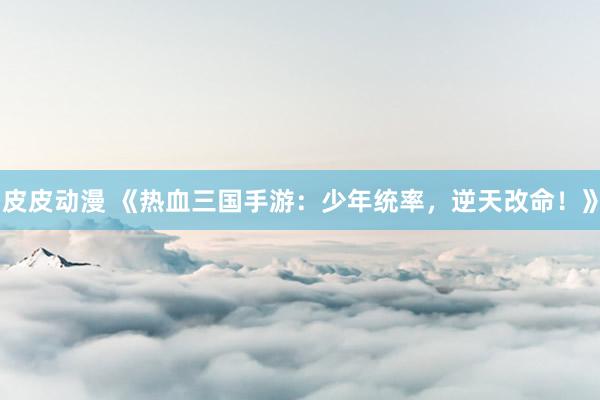 皮皮动漫 《热血三国手游：少年统率，逆天改命！》
