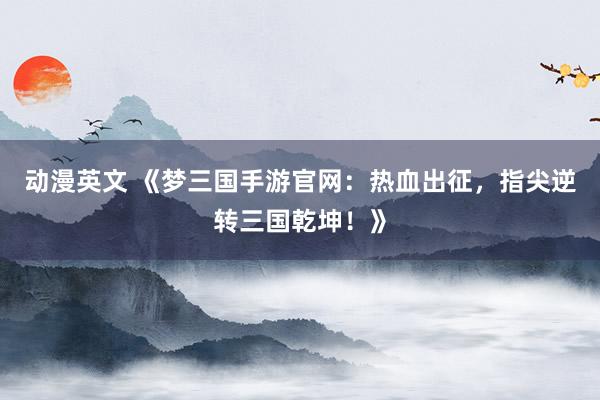 动漫英文 《梦三国手游官网：热血出征，指尖逆转三国乾坤！》