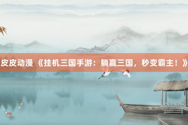 皮皮动漫 《挂机三国手游：躺赢三国，秒变霸主！》