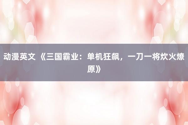 动漫英文 《三国霸业：单机狂飙，一刀一将炊火燎原》