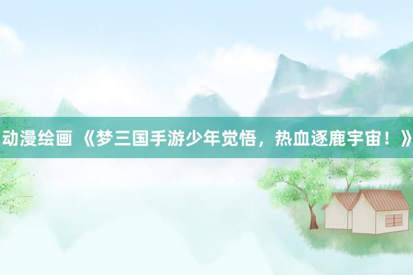 动漫绘画 《梦三国手游少年觉悟，热血逐鹿宇宙！》