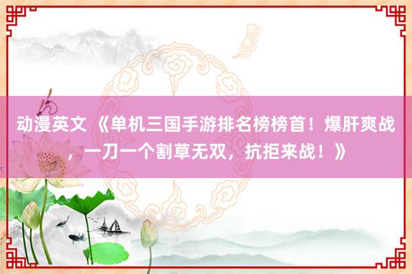 动漫英文 《单机三国手游排名榜榜首！爆肝爽战，一刀一个割草无双，抗拒来战！》