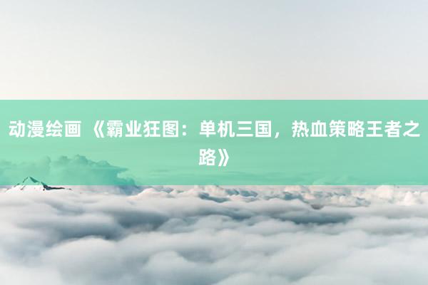 动漫绘画 《霸业狂图：单机三国，热血策略王者之路》