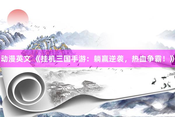 动漫英文 《挂机三国手游：躺赢逆袭，热血争霸！》