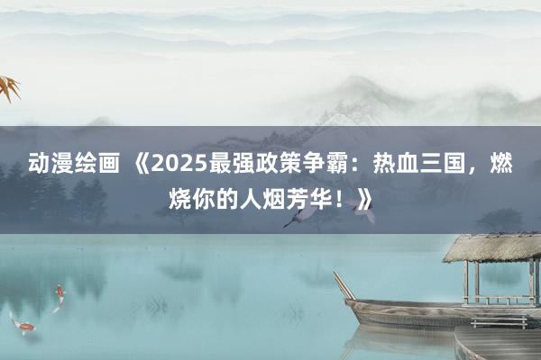动漫绘画 《2025最强政策争霸：热血三国，燃烧你的人烟芳华！》