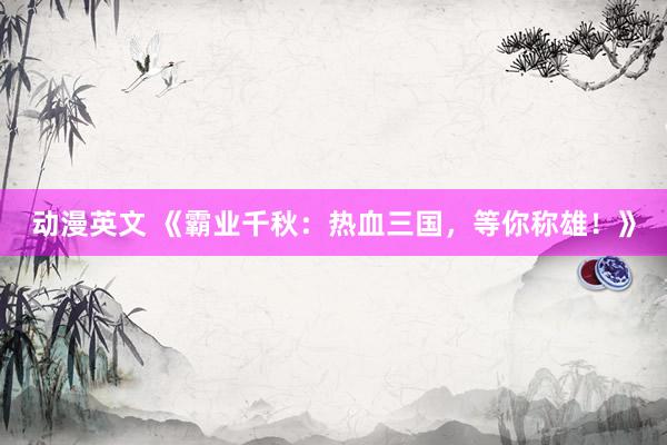 动漫英文 《霸业千秋：热血三国，等你称雄！》