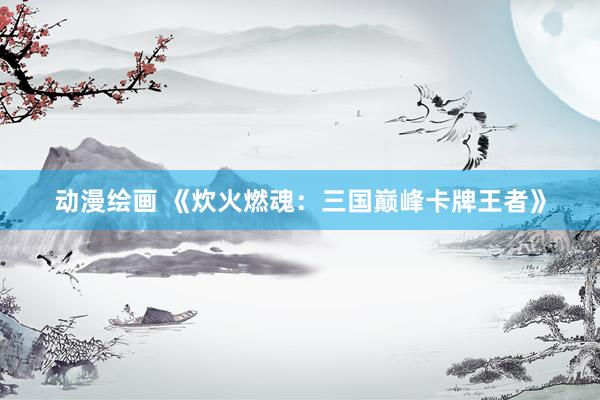 动漫绘画 《炊火燃魂：三国巅峰卡牌王者》