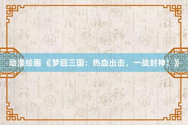 动漫绘画 《梦回三国：热血出击，一战封神！》