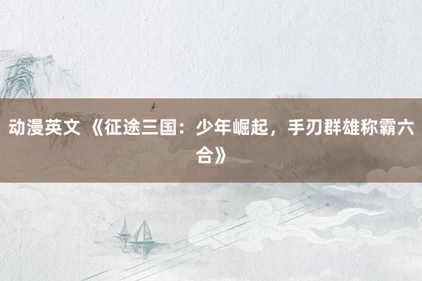动漫英文 《征途三国：少年崛起，手刃群雄称霸六合》