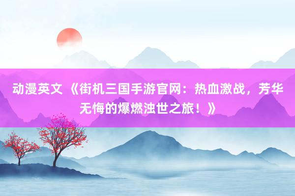动漫英文 《街机三国手游官网：热血激战，芳华无悔的爆燃浊世之旅！》