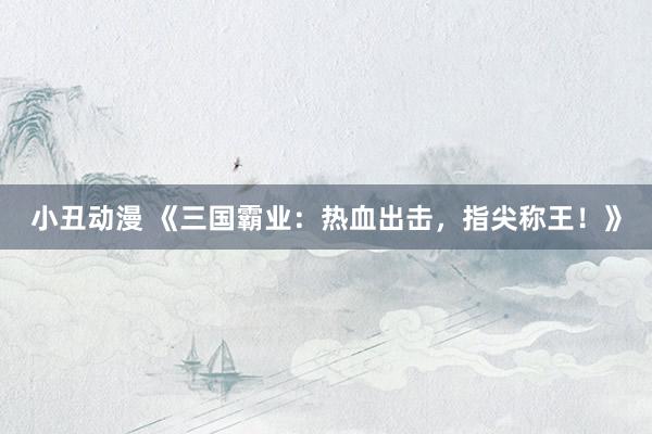 小丑动漫 《三国霸业：热血出击，指尖称王！》