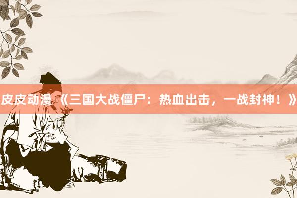 皮皮动漫 《三国大战僵尸：热血出击，一战封神！》
