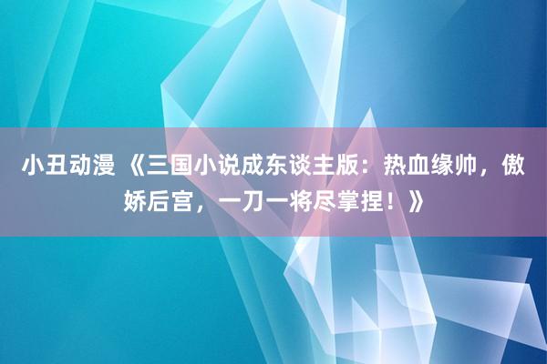 小丑动漫 《三国小说成东谈主版：热血缘帅，傲娇后宫，一刀一将尽掌捏！》