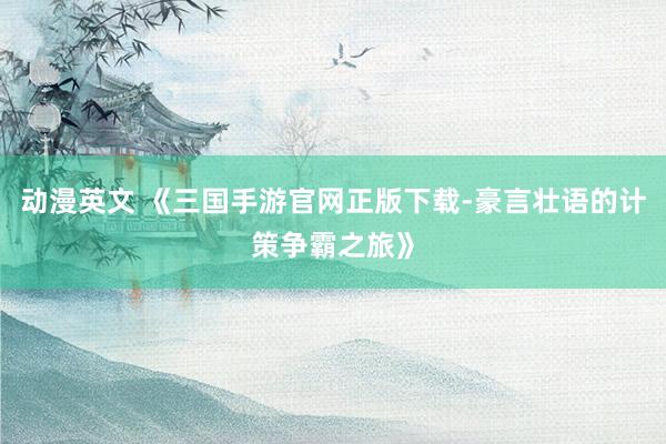 动漫英文 《三国手游官网正版下载-豪言壮语的计策争霸之旅》