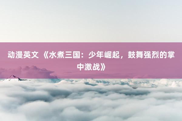 动漫英文 《水煮三国：少年崛起，鼓舞强烈的掌中激战》