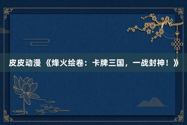 皮皮动漫 《烽火绘卷：卡牌三国，一战封神！》