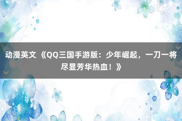 动漫英文 《QQ三国手游版：少年崛起，一刀一将尽显芳华热血！》