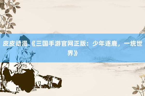 皮皮动漫 《三国手游官网正版：少年逐鹿，一统世界》