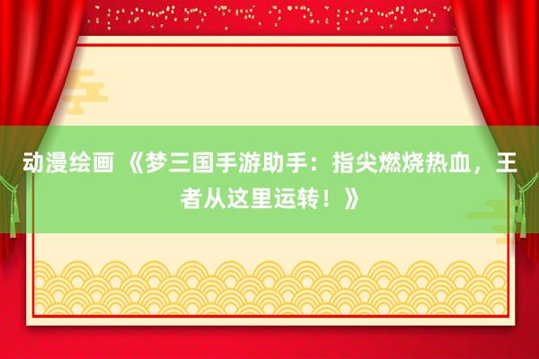 动漫绘画 《梦三国手游助手：指尖燃烧热血，王者从这里运转！》