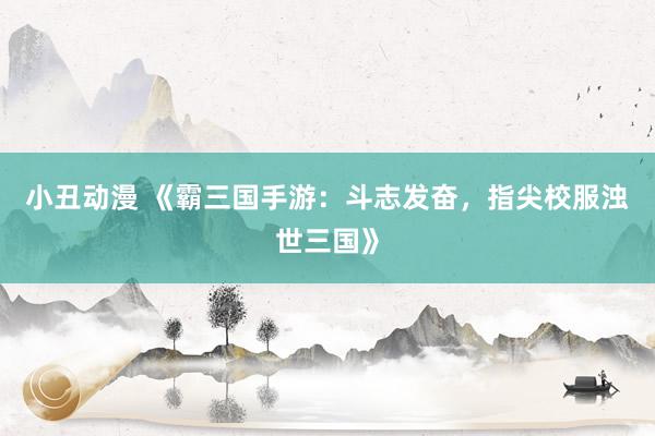 小丑动漫 《霸三国手游：斗志发奋，指尖校服浊世三国》