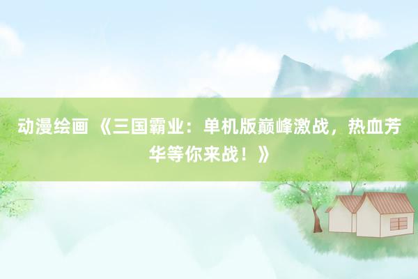 动漫绘画 《三国霸业：单机版巅峰激战，热血芳华等你来战！》