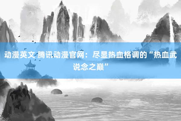 动漫英文 腾讯动漫官网：尽显热血格调的“热血武说念之巅”