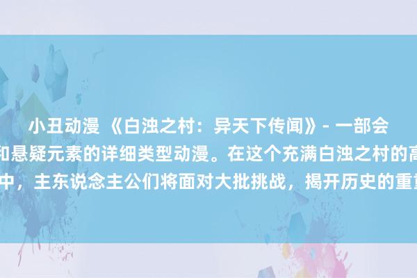 小丑动漫 《白浊之村：异天下传闻》- 一部会通了冒险、魔幻、搏斗和悬疑元素的详细类型动漫。在这个充满白浊之村的高明天下中，主东说念主公们将面对大批挑战，揭开历史的重重谜团，开启一场担惊受怕的旅程。