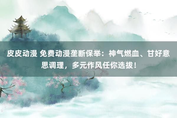 皮皮动漫 免费动漫垄断保举：神气燃血、甘好意思调理，多元作风任你选拔！